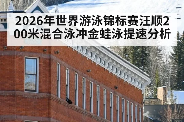 2026年世界游泳锦标赛汪顺200米混合泳冲金蛙泳提速分析