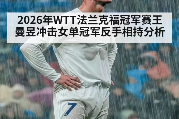 2026年WTT法兰克福冠军赛王曼昱冲击女单冠军反手相持分析